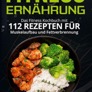 Fitness Ernährung: Das Fitness Kochbuch mit 112 Rezepten für Muskelaufbau und Fettverbrennung. + Bonus: Gesündere Ernährungsgewohnheiten in 30 Tagen