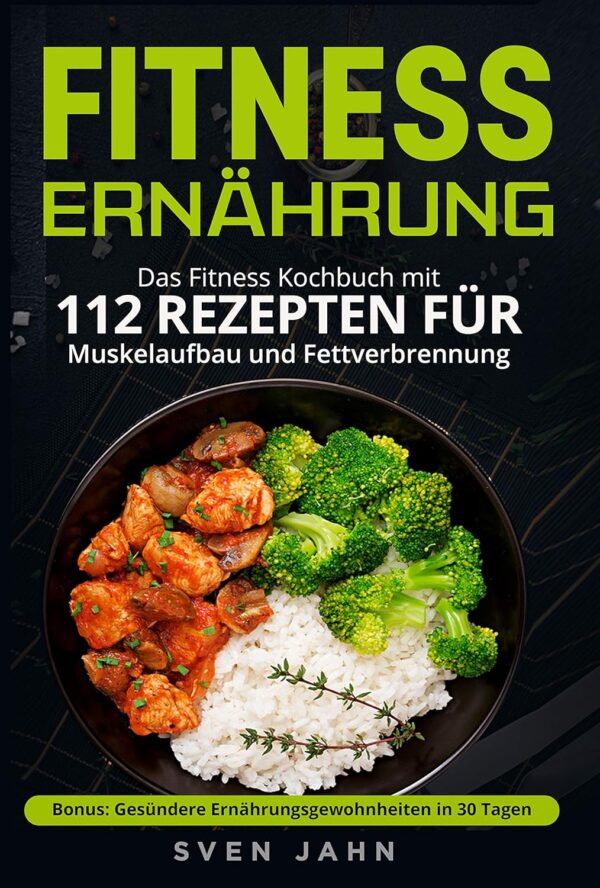 Fitness Ernährung: Das Fitness Kochbuch mit 112 Rezepten für Muskelaufbau und Fettverbrennung. + Bonus: Gesündere Ernährungsgewohnheiten in 30 Tagen