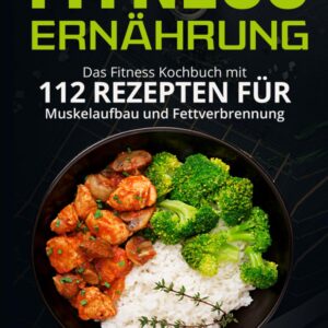 Fitness Ernährung: Das Fitness Kochbuch mit 112 Rezepten für Muskelaufbau und Fettverbrennung. + Bonus: Gesündere Ernährungsgewohnheiten in 30 Tagen